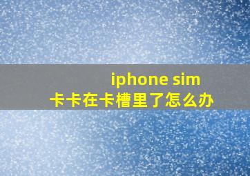 iphone sim卡卡在卡槽里了怎么办